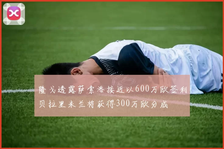 隆戈透露萨索洛接近以600万欧签利贝拉里米兰将获得300万欧分成